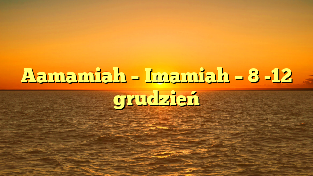 Aamamiah – Imamiah – 8 -12 grudzień