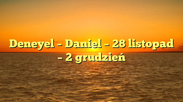 Deneyel – Daniel – 28 listopad – 2 grudzień