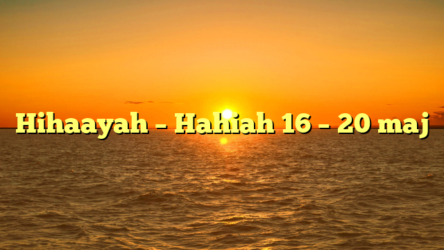 Hihaayah – Hahiah 16 – 20 maj