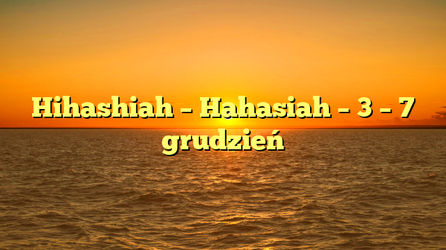 Hihashiah – Hahasiah – 3 – 7 grudzień