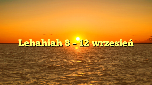 Lehahiah 8 – 12 wrzesień