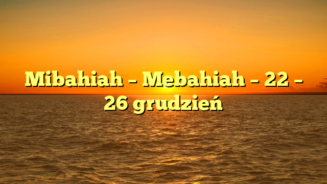 Mibahiah – Mebahiah – 22 – 26 grudzień